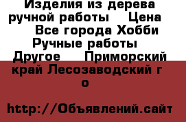 Изделия из дерева ручной работы  › Цена ­ 1 - Все города Хобби. Ручные работы » Другое   . Приморский край,Лесозаводский г. о. 